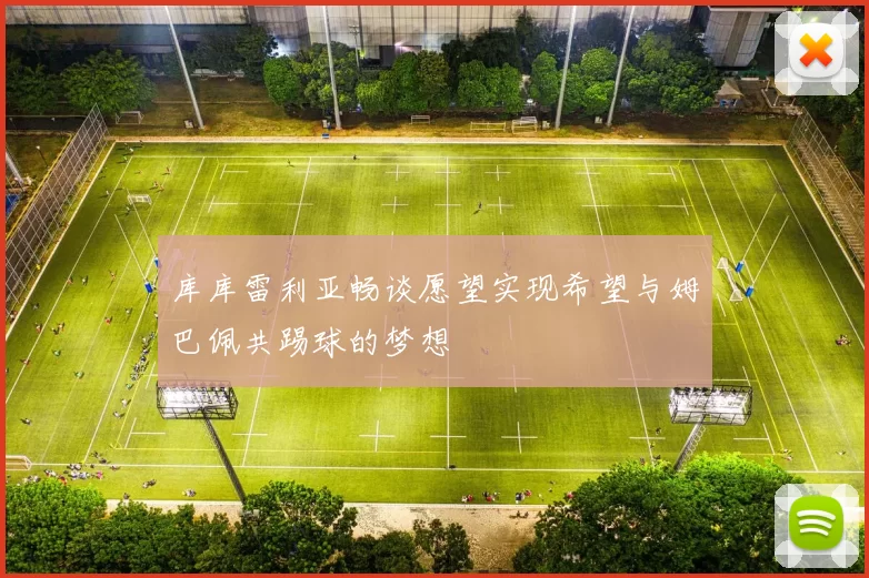 库库雷利亚畅谈愿望实现希望与姆巴佩共踢球的梦想