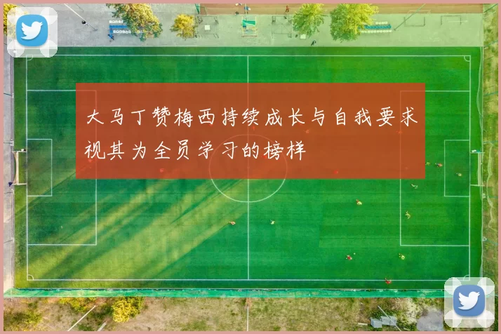 大马丁赞梅西持续成长与自我要求视其为全员学习的榜样
