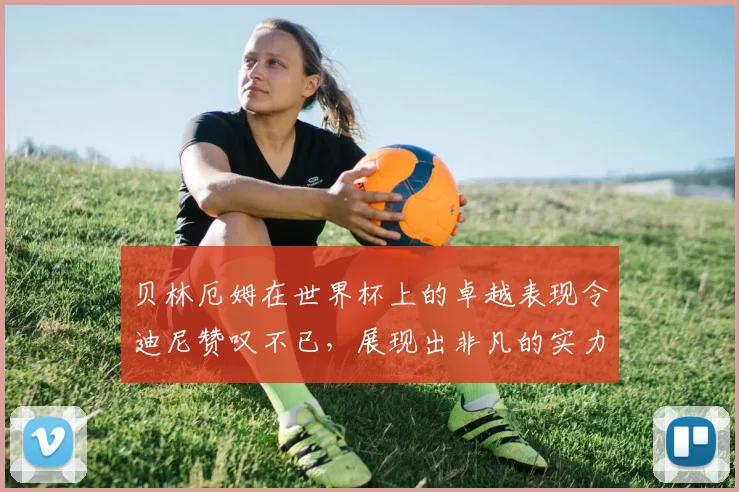 贝林厄姆在世界杯上的卓越表现令迪尼赞叹不已，展现出非凡的实力与魅力