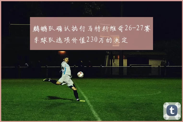 鹈鹕队确认执行马特科维奇26-27赛季球队选项价值230万的决定
