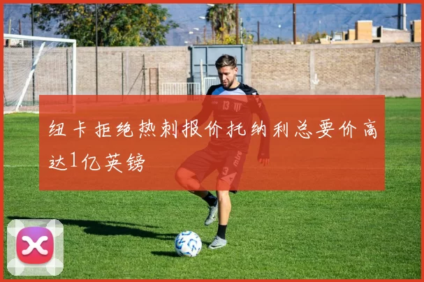 纽卡拒绝热刺报价托纳利总要价高达1亿英镑